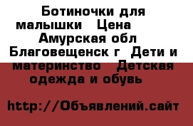 Ботиночки для малышки › Цена ­ 500 - Амурская обл., Благовещенск г. Дети и материнство » Детская одежда и обувь   